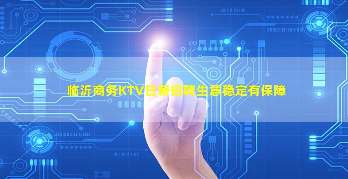 临沂商务KTV日薪招聘生意稳定有保障