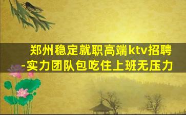 郑州稳定就职高端ktv招聘-实力团队包吃住上班无压力